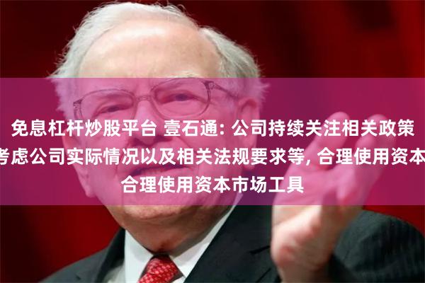 免息杠杆炒股平台 壹石通: 公司持续关注相关政策, 将综合考虑公司实际情况以及相关法规要求等, 合理使用资本市场工具