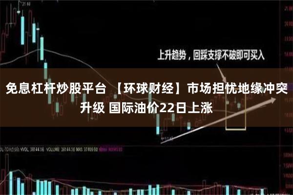 免息杠杆炒股平台 【环球财经】市场担忧地缘冲突升级 国际油价22日上涨