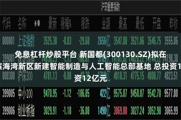 免息杠杆炒股平台 新国都(300130.SZ)拟在东莞滨海湾新区新建智能制造与人工智能总部基地 总投资12亿元