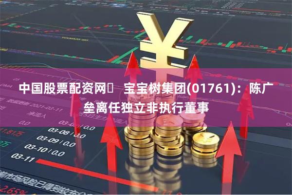 中国股票配资网	 宝宝树集团(01761)：陈广垒离任独立非执行董事