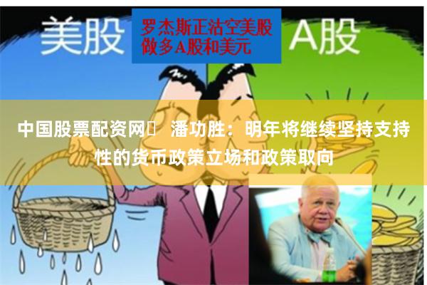 中国股票配资网	 潘功胜：明年将继续坚持支持性的货币政策立场和政策取向