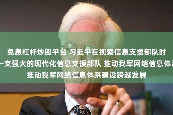 免息杠杆炒股平台 习近平在视察信息支援部队时强调 努力建设一支强大的现代化信息支援部队 推动我军网络信息体系建设跨越发展