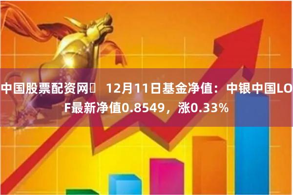 中国股票配资网	 12月11日基金净值：中银中国LOF最新净值0.8549，涨0.33%