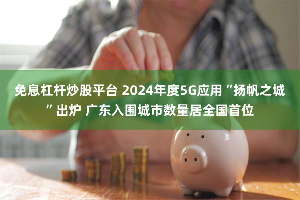 免息杠杆炒股平台 2024年度5G应用“扬帆之城”出炉 广东入围城市数量居全国首位