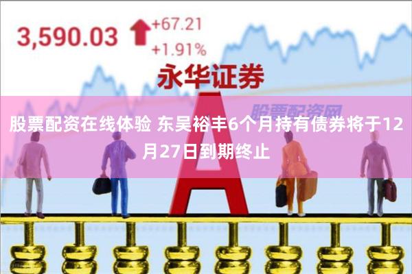 股票配资在线体验 东吴裕丰6个月持有债券将于12月27日到期终止