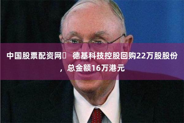 中国股票配资网	 德基科技控股回购22万股股份，总金额16万港元