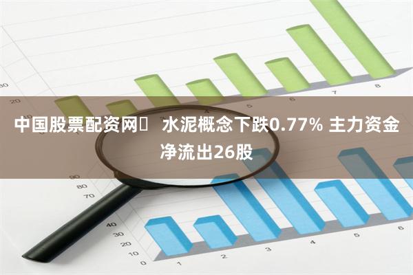 中国股票配资网	 水泥概念下跌0.77% 主力资金净流出26股