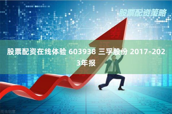 股票配资在线体验 603938 三孚股份 2017-2023年报