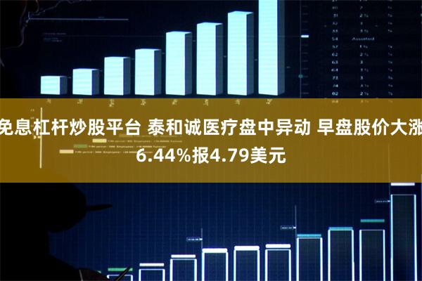 免息杠杆炒股平台 泰和诚医疗盘中异动 早盘股价大涨6.44%报4.79美元