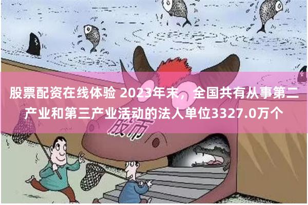 股票配资在线体验 2023年末，全国共有从事第二产业和第三产业活动的法人单位3327.0万个