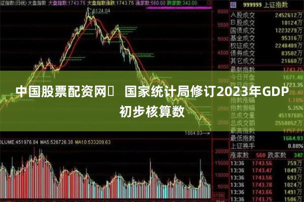 中国股票配资网	 国家统计局修订2023年GDP初步核算数