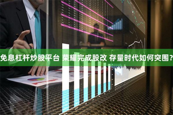 免息杠杆炒股平台 荣耀完成股改 存量时代如何突围？