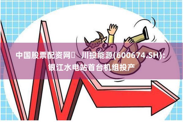 中国股票配资网	 川投能源(600674.SH): 银江水电站首台机组投产