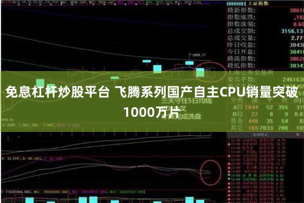 免息杠杆炒股平台 飞腾系列国产自主CPU销量突破1000万片