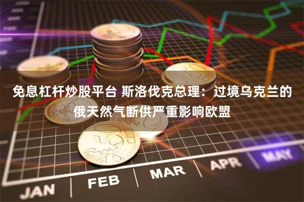 免息杠杆炒股平台 斯洛伐克总理：过境乌克兰的俄天然气断供严重影响欧盟