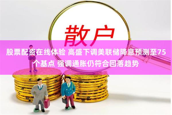 股票配资在线体验 高盛下调美联储降息预测至75个基点 强调通胀仍符合回落趋势