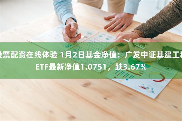股票配资在线体验 1月2日基金净值：广发中证基建工程ETF最新净值1.0751，跌3.67%