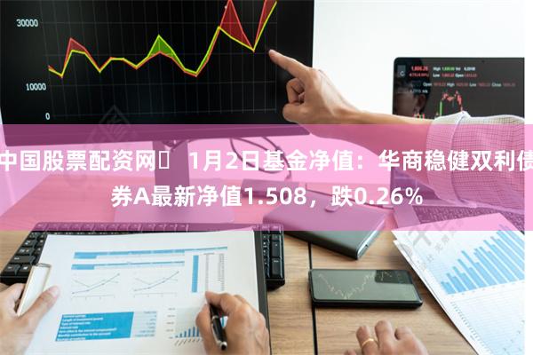 中国股票配资网	 1月2日基金净值：华商稳健双利债券A最新净值1.508，跌0.26%