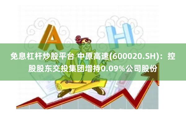 免息杠杆炒股平台 中原高速(600020.SH)：控股股东交投集团增持0.09%公司股份
