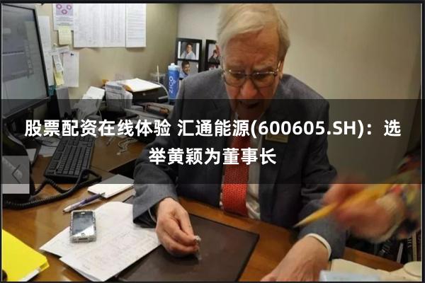 股票配资在线体验 汇通能源(600605.SH)：选举黄颖为董事长