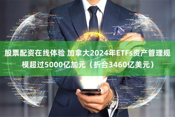 股票配资在线体验 加拿大2024年ETFs资产管理规模超过5000亿加元（折合3460亿美元）