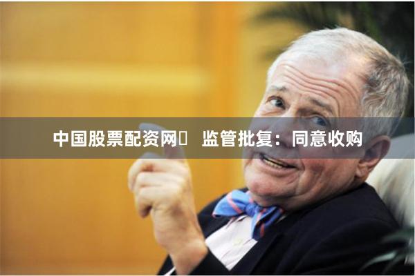 中国股票配资网	 监管批复：同意收购