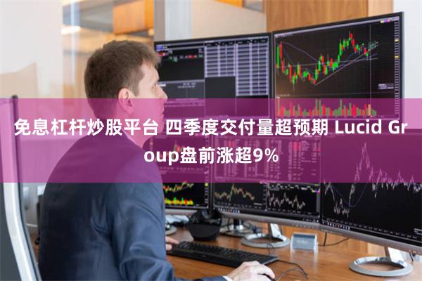 免息杠杆炒股平台 四季度交付量超预期 Lucid Group盘前涨超9%
