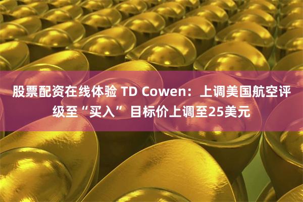股票配资在线体验 TD Cowen：上调美国航空评级至“买入” 目标价上调至25美元