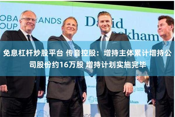 免息杠杆炒股平台 传音控股：增持主体累计增持公司股份约16万股 增持计划实施完毕