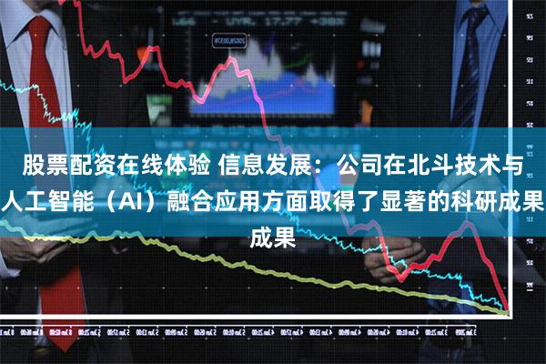 股票配资在线体验 信息发展：公司在北斗技术与人工智能（AI）融合应用方面取得了显著的科研成果