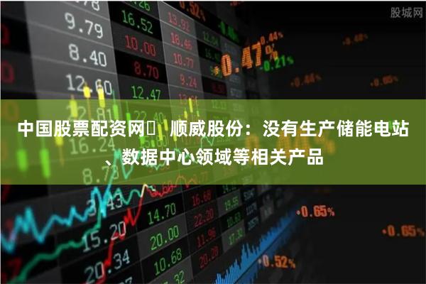 中国股票配资网	 顺威股份：没有生产储能电站、数据中心领域等相关产品