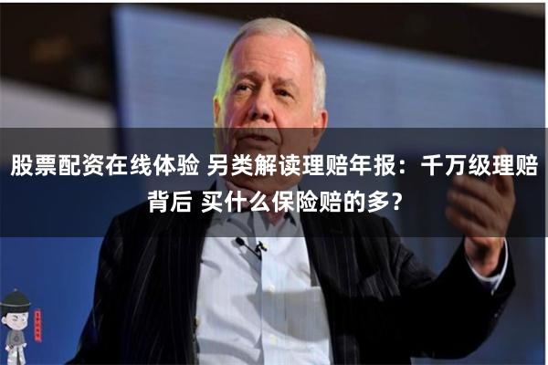股票配资在线体验 另类解读理赔年报：千万级理赔背后 买什么保险赔的多？
