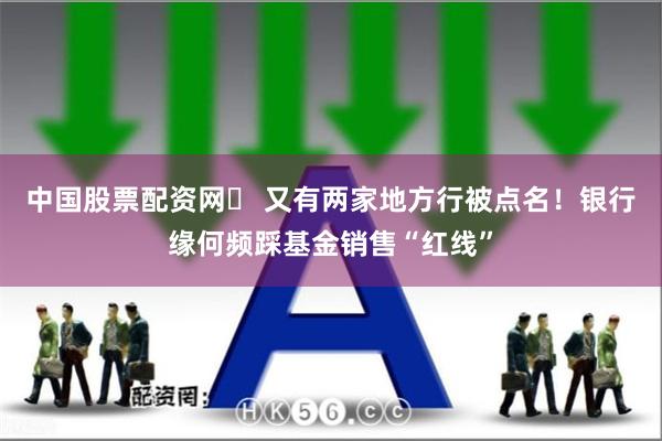 中国股票配资网	 又有两家地方行被点名！银行缘何频踩基金销售“红线”