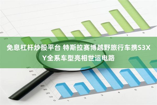 免息杠杆炒股平台 特斯拉赛博越野旅行车携S3XY全系车型亮相世运电路