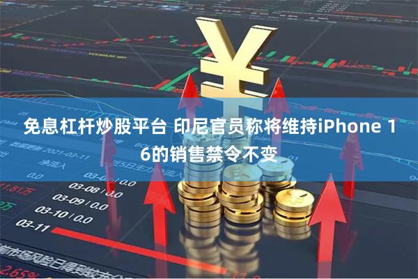 免息杠杆炒股平台 印尼官员称将维持iPhone 16的销售禁令不变