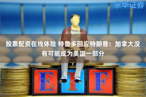 股票配资在线体验 特鲁多回应特朗普：加拿大没有可能成为美国一部分