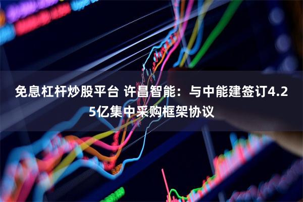 免息杠杆炒股平台 许昌智能：与中能建签订4.25亿集中采购框架协议