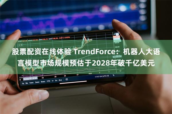 股票配资在线体验 TrendForce：机器人大语言模型市场规模预估于2028年破千亿美元