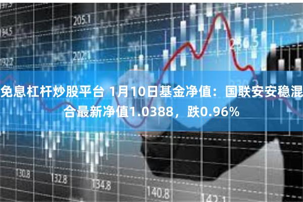 免息杠杆炒股平台 1月10日基金净值：国联安安稳混合最新净值1.0388，跌0.96%