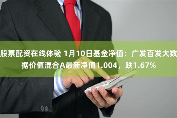 股票配资在线体验 1月10日基金净值：广发百发大数据价值混合A最新净值1.004，跌1.67%