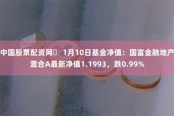 中国股票配资网	 1月10日基金净值：国富金融地产混合A最新净值1.1993，跌0.99%