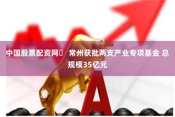 中国股票配资网	 常州获批两支产业专项基金 总规模35亿元