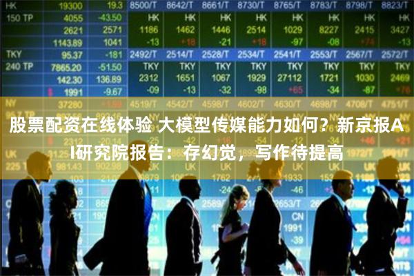股票配资在线体验 大模型传媒能力如何？新京报AI研究院报告：存幻觉，写作待提高