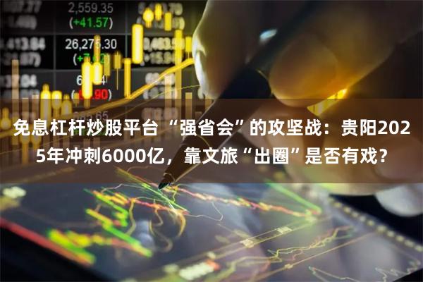 免息杠杆炒股平台 “强省会”的攻坚战：贵阳2025年冲刺6000亿，靠文旅“出圈”是否有戏？